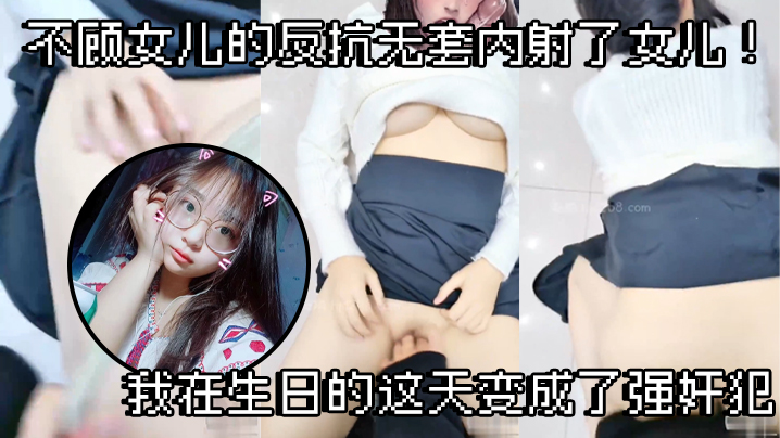 【父女乱伦】不顾女儿的反抗无套内射了女儿！我在生日的这天变成了强奸犯